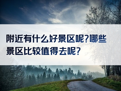 附近有什么好景区呢？哪些景区比较值得去呢？