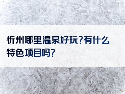 忻州哪里温泉好玩？有什么特色项目吗？