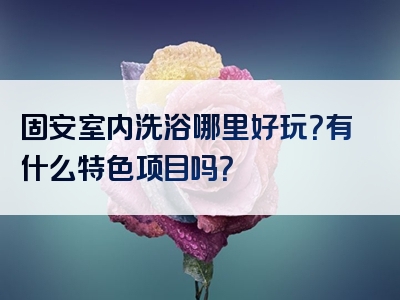 固安室内洗浴哪里好玩？有什么特色项目吗？