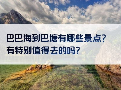 巴巴海到巴塘有哪些景点？有特别值得去的吗？