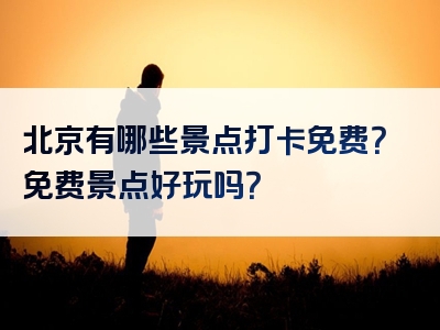 北京有哪些景点打卡免费？免费景点好玩吗？