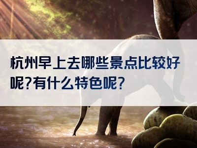 杭州早上去哪些景点比较好呢？有什么特色呢？