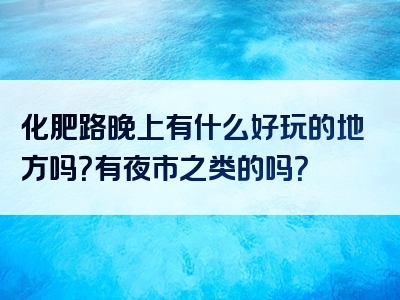 化肥路晚上有什么好玩的地方吗？有夜市之类的吗？