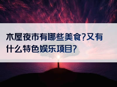 木屋夜市有哪些美食？又有什么特色娱乐项目？
