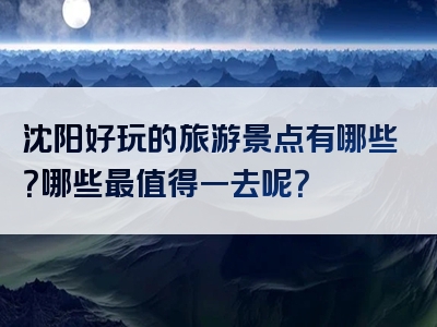 沈阳好玩的旅游景点有哪些？哪些最值得一去呢？
