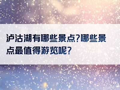 泸沽湖有哪些景点？哪些景点最值得游览呢？