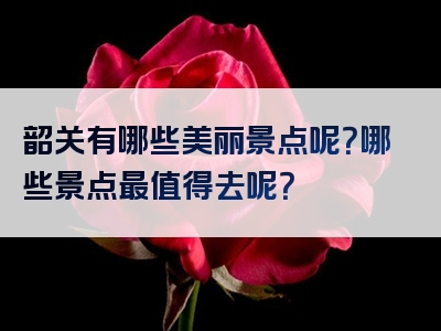 韶关有哪些美丽景点呢？哪些景点最值得去呢？