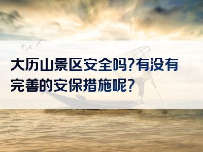 大历山景区安全吗？有没有完善的安保措施呢？