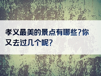 孝义最美的景点有哪些？你又去过几个呢？