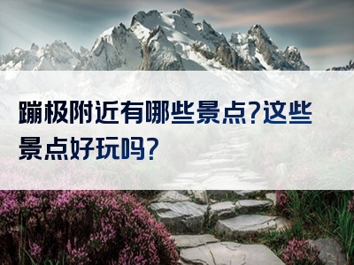 蹦极附近有哪些景点？这些景点好玩吗？