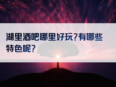 湖里酒吧哪里好玩？有哪些特色呢？