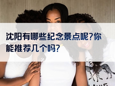 沈阳有哪些纪念景点呢？你能推荐几个吗？