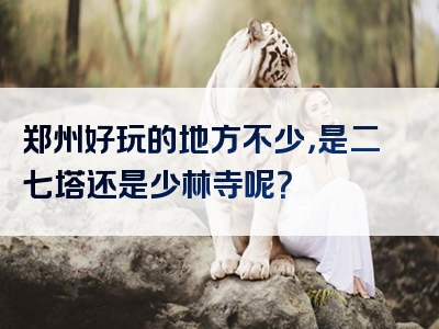 郑州好玩的地方不少，是二七塔还是少林寺呢？