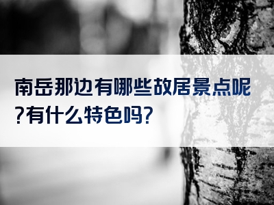 南岳那边有哪些故居景点呢？有什么特色吗？