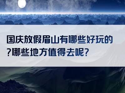 国庆放假眉山有哪些好玩的？哪些地方值得去呢？