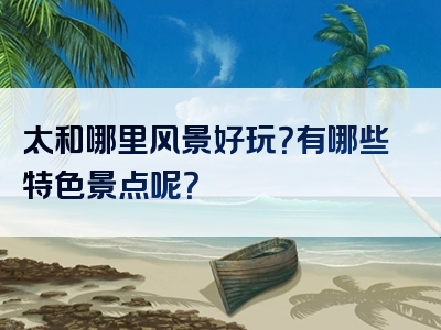 太和哪里风景好玩？有哪些特色景点呢？
