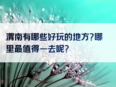 渭南有哪些好玩的地方？哪里最值得一去呢？