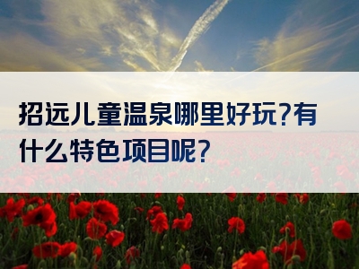 招远儿童温泉哪里好玩？有什么特色项目呢？