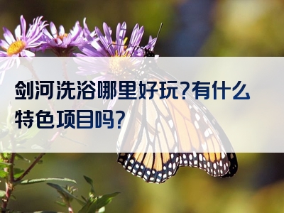 剑河洗浴哪里好玩？有什么特色项目吗？