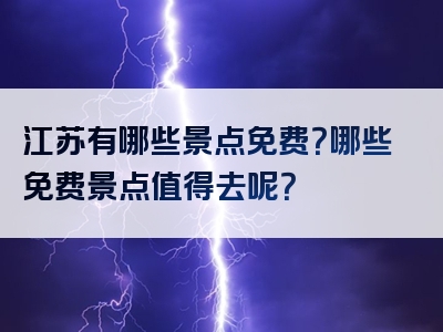 江苏有哪些景点免费？哪些免费景点值得去呢？