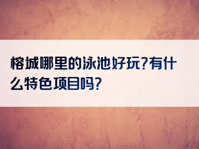 榕城哪里的泳池好玩？有什么特色项目吗？