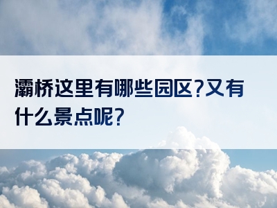 灞桥这里有哪些园区？又有什么景点呢？