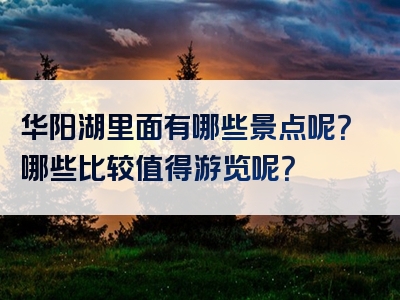 华阳湖里面有哪些景点呢？哪些比较值得游览呢？