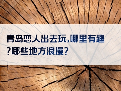 青岛恋人出去玩，哪里有趣？哪些地方浪漫？