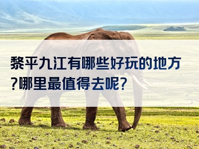 黎平九江有哪些好玩的地方？哪里最值得去呢？