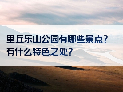 里丘乐山公园有哪些景点？有什么特色之处？