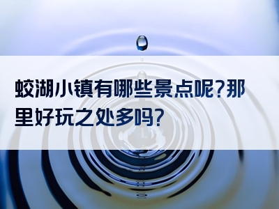 蛟湖小镇有哪些景点呢？那里好玩之处多吗？