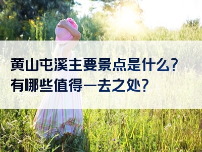 黄山屯溪主要景点是什么？有哪些值得一去之处？