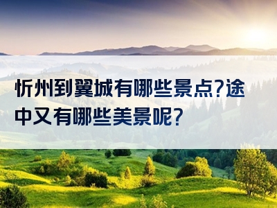 忻州到翼城有哪些景点？途中又有哪些美景呢？