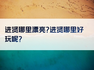 进贤哪里漂亮？进贤哪里好玩呢？