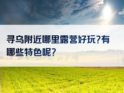 寻乌附近哪里露营好玩？有哪些特色呢？