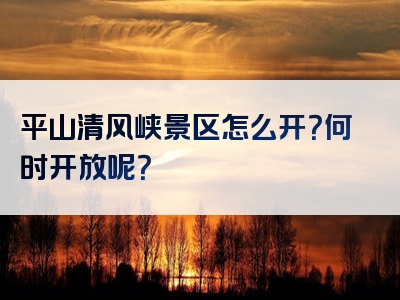 平山清风峡景区怎么开？何时开放呢？