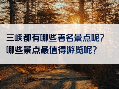 三峡都有哪些著名景点呢？哪些景点最值得游览呢？