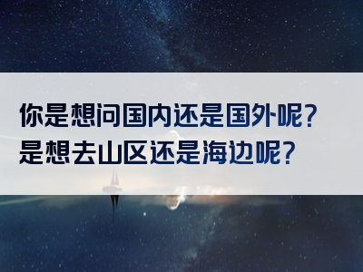 你是想问国内还是国外呢？是想去山区还是海边呢？