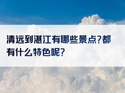 清远到湛江有哪些景点？都有什么特色呢？