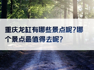 重庆龙缸有哪些景点呢？哪个景点最值得去呢？