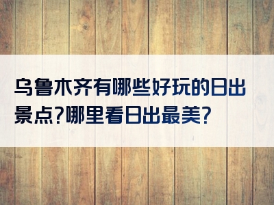 乌鲁木齐有哪些好玩的日出景点？哪里看日出最美？