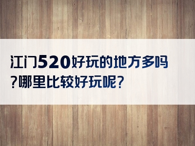 江门520好玩的地方多吗？哪里比较好玩呢？