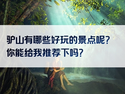 驴山有哪些好玩的景点呢？你能给我推荐下吗？