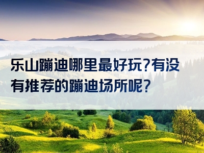 乐山蹦迪哪里最好玩？有没有推荐的蹦迪场所呢？