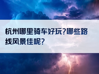 杭州哪里骑车好玩？哪些路线风景佳呢？
