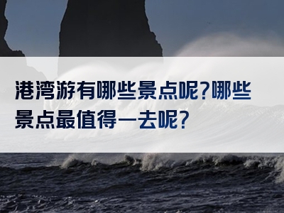 港湾游有哪些景点呢？哪些景点最值得一去呢？