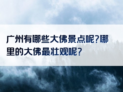 广州有哪些大佛景点呢？哪里的大佛最壮观呢？