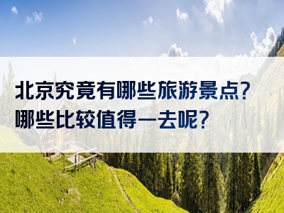 北京究竟有哪些旅游景点？哪些比较值得一去呢？