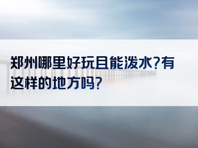 郑州哪里好玩且能泼水？有这样的地方吗？