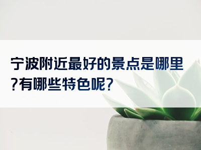 宁波附近最好的景点是哪里？有哪些特色呢？